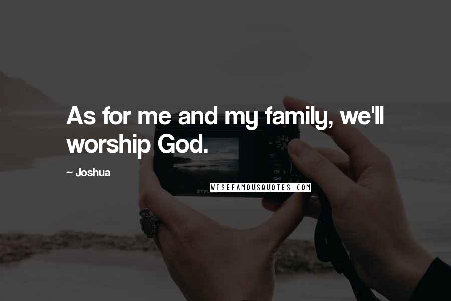 Joshua Quotes: As for me and my family, we'll worship God.