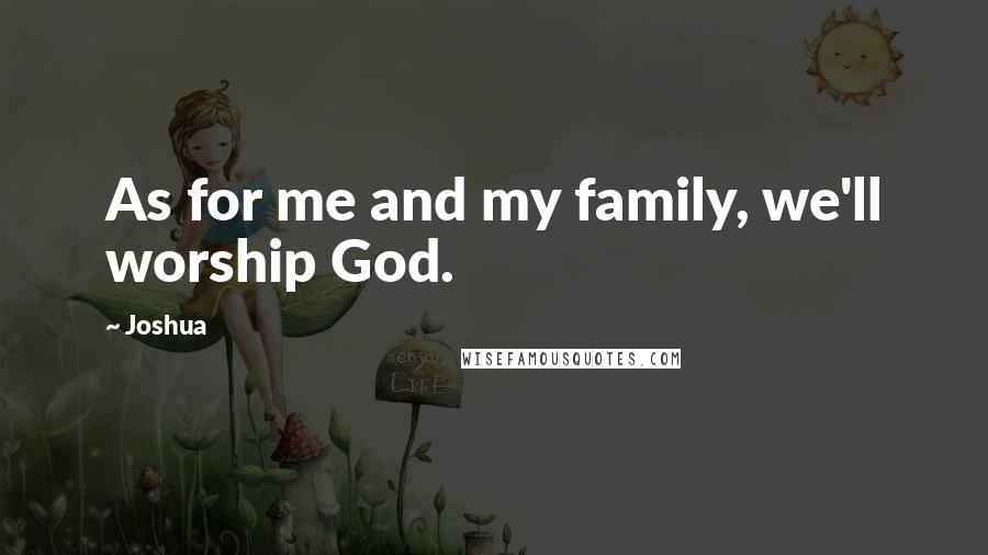 Joshua Quotes: As for me and my family, we'll worship God.