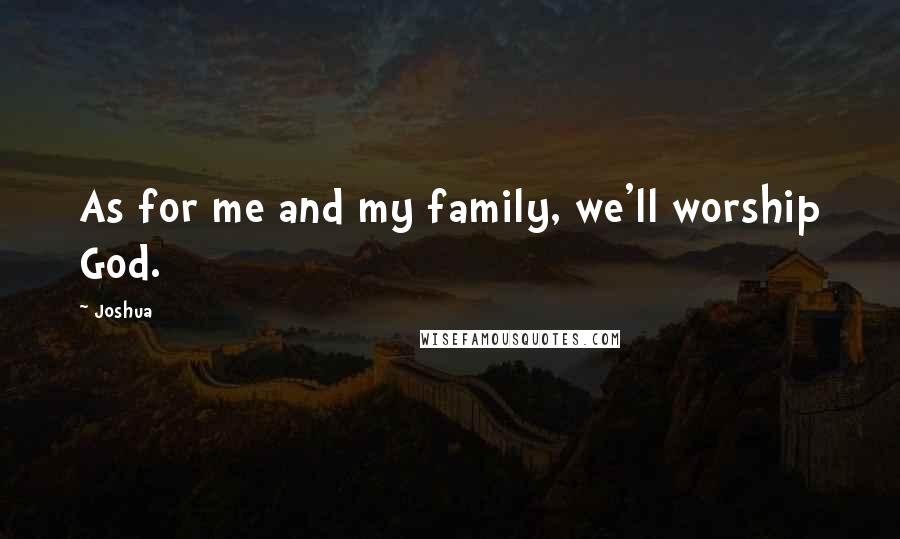 Joshua Quotes: As for me and my family, we'll worship God.