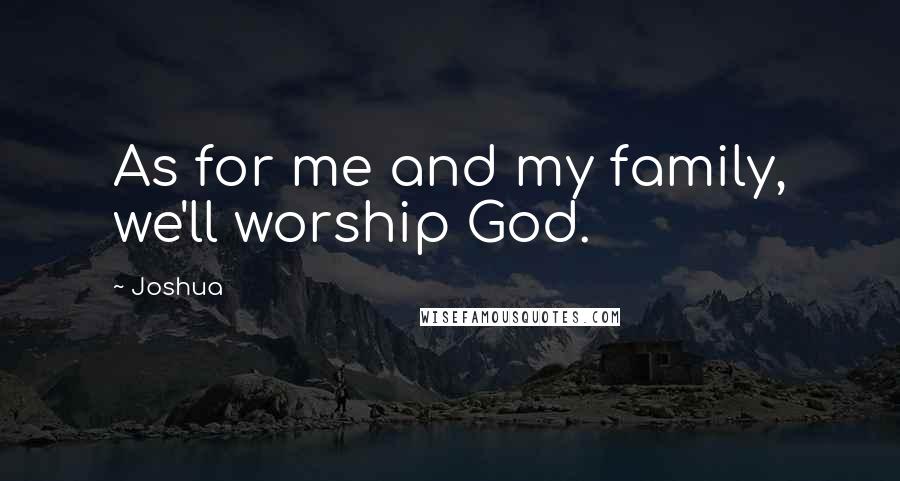 Joshua Quotes: As for me and my family, we'll worship God.