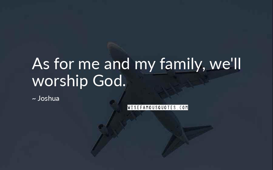 Joshua Quotes: As for me and my family, we'll worship God.