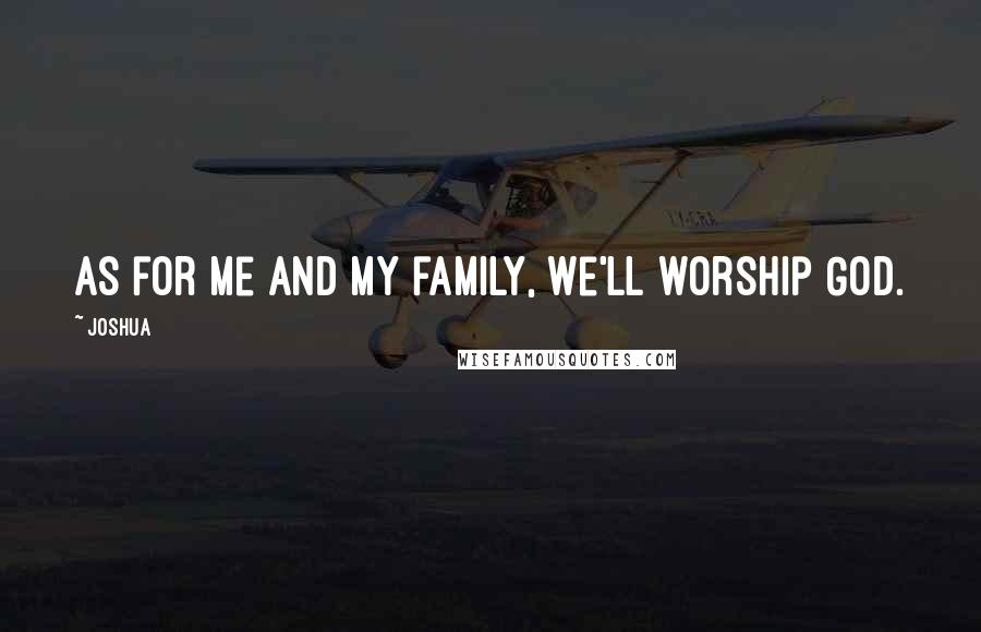 Joshua Quotes: As for me and my family, we'll worship God.