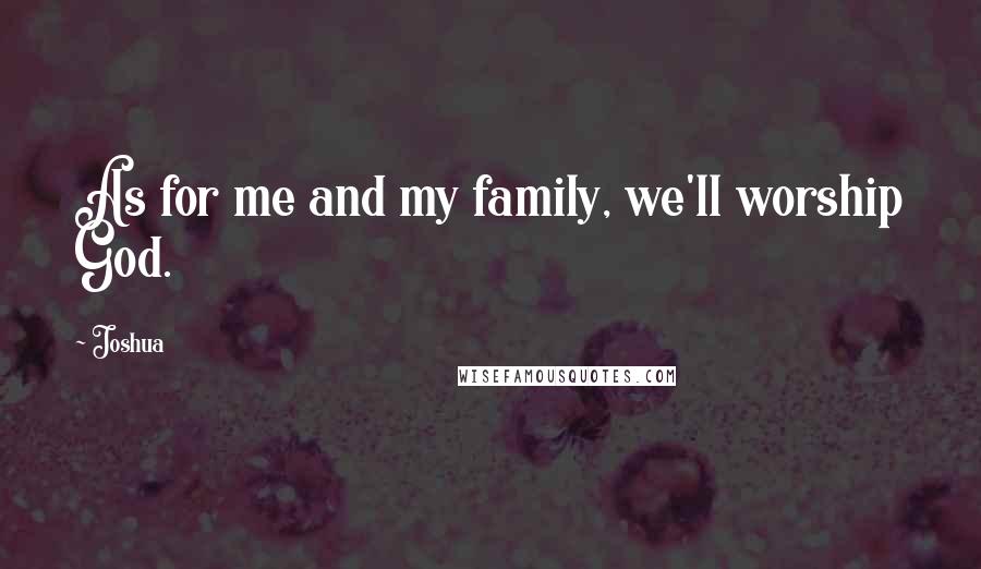 Joshua Quotes: As for me and my family, we'll worship God.