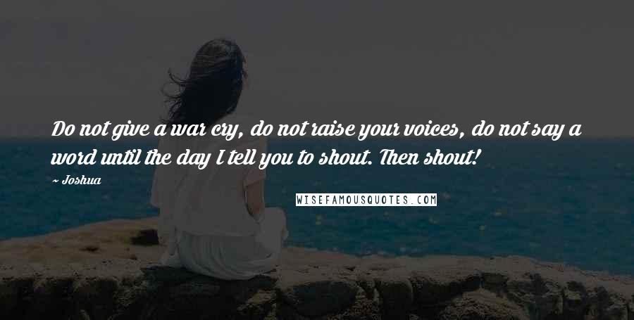 Joshua Quotes: Do not give a war cry, do not raise your voices, do not say a word until the day I tell you to shout. Then shout!