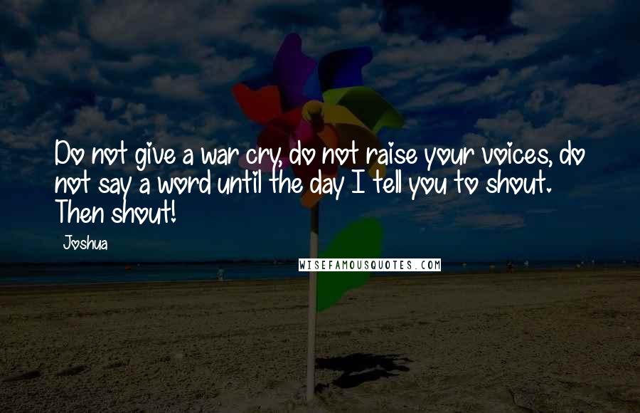 Joshua Quotes: Do not give a war cry, do not raise your voices, do not say a word until the day I tell you to shout. Then shout!