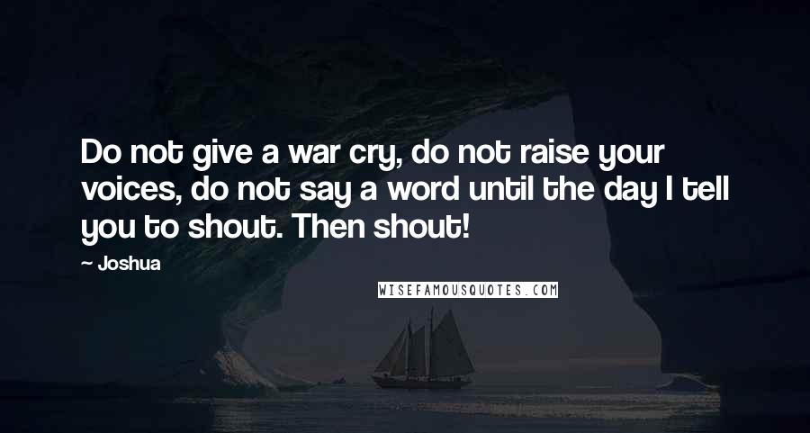 Joshua Quotes: Do not give a war cry, do not raise your voices, do not say a word until the day I tell you to shout. Then shout!