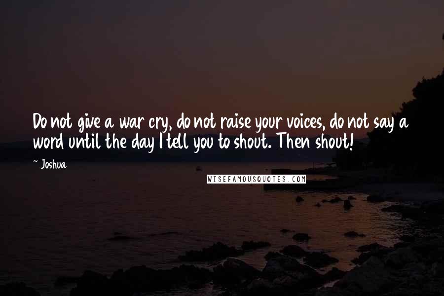 Joshua Quotes: Do not give a war cry, do not raise your voices, do not say a word until the day I tell you to shout. Then shout!