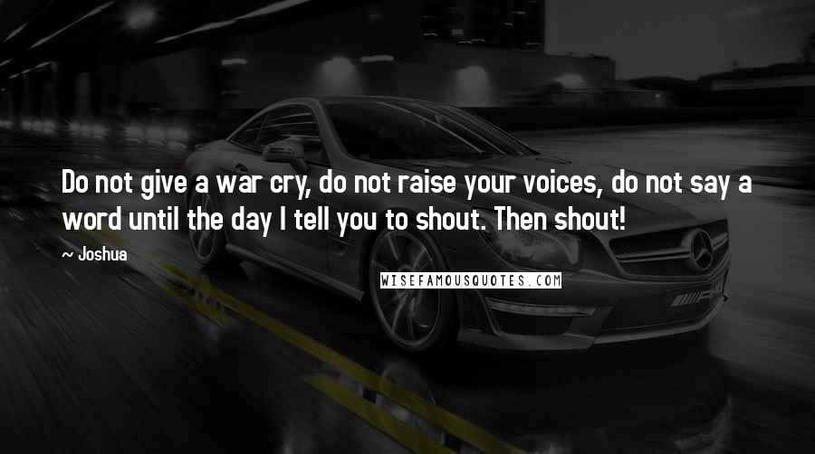 Joshua Quotes: Do not give a war cry, do not raise your voices, do not say a word until the day I tell you to shout. Then shout!