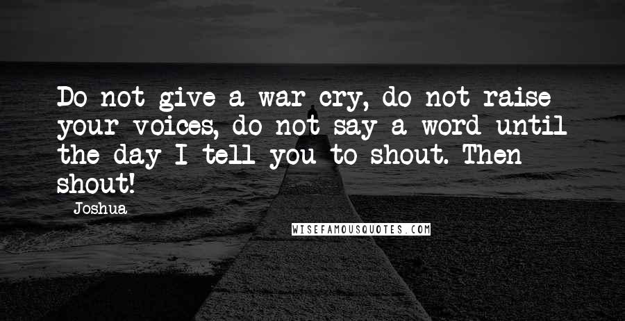 Joshua Quotes: Do not give a war cry, do not raise your voices, do not say a word until the day I tell you to shout. Then shout!