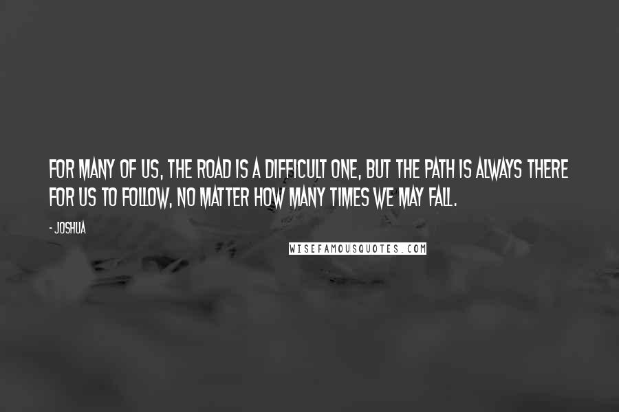 Joshua Quotes: For many of us, the road is a difficult one, but the path is always there for us to follow, no matter how many times we may fall.