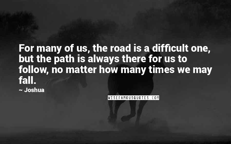 Joshua Quotes: For many of us, the road is a difficult one, but the path is always there for us to follow, no matter how many times we may fall.