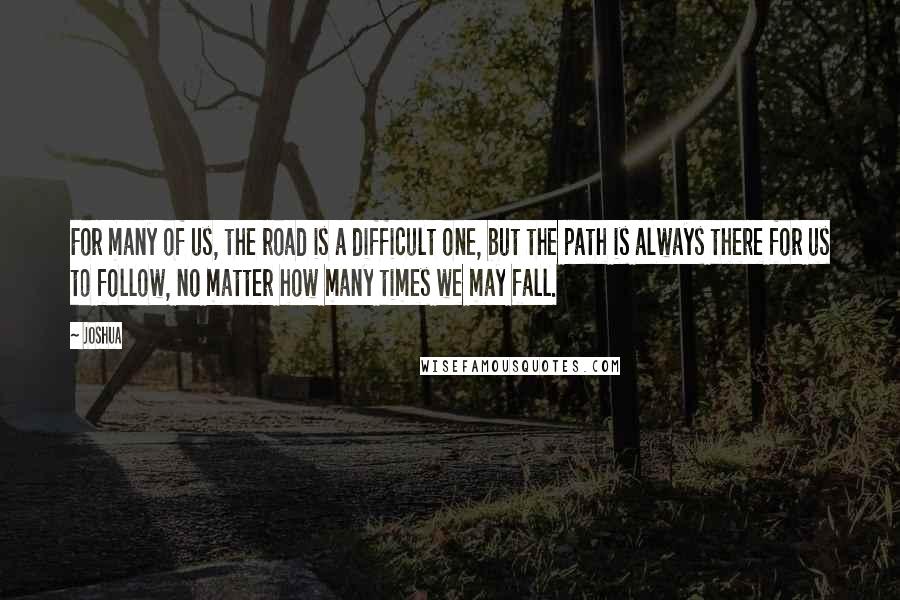 Joshua Quotes: For many of us, the road is a difficult one, but the path is always there for us to follow, no matter how many times we may fall.