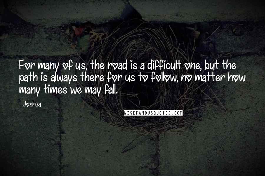 Joshua Quotes: For many of us, the road is a difficult one, but the path is always there for us to follow, no matter how many times we may fall.