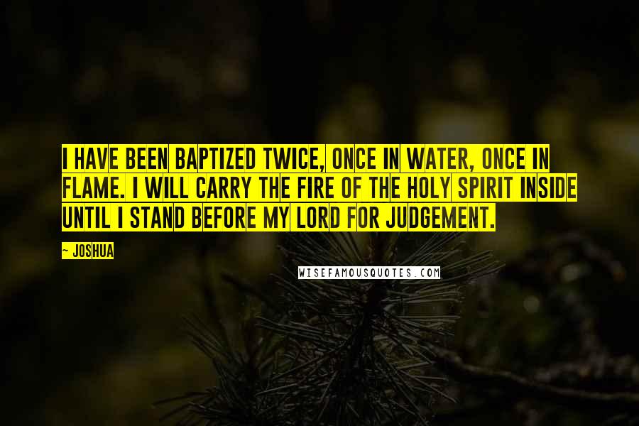 Joshua Quotes: I have been baptized twice, once in water, once in flame. I will carry the fire of the holy spirit inside until I stand before my Lord for judgement.
