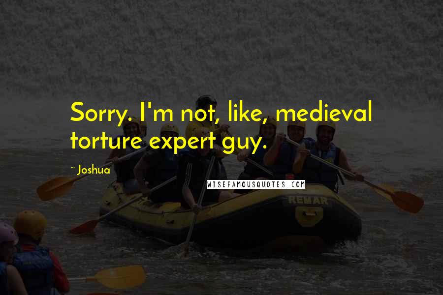 Joshua Quotes: Sorry. I'm not, like, medieval torture expert guy.