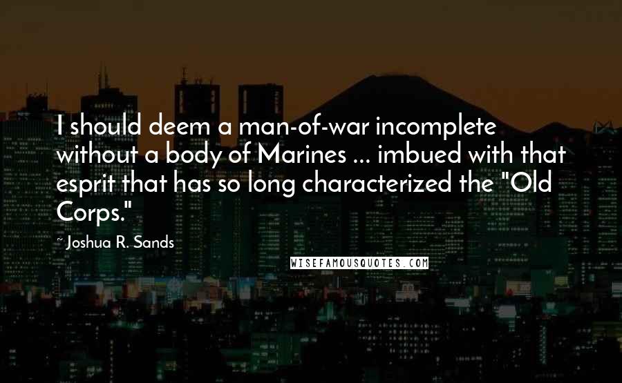 Joshua R. Sands Quotes: I should deem a man-of-war incomplete without a body of Marines ... imbued with that esprit that has so long characterized the "Old Corps."