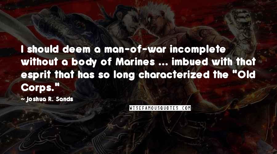 Joshua R. Sands Quotes: I should deem a man-of-war incomplete without a body of Marines ... imbued with that esprit that has so long characterized the "Old Corps."