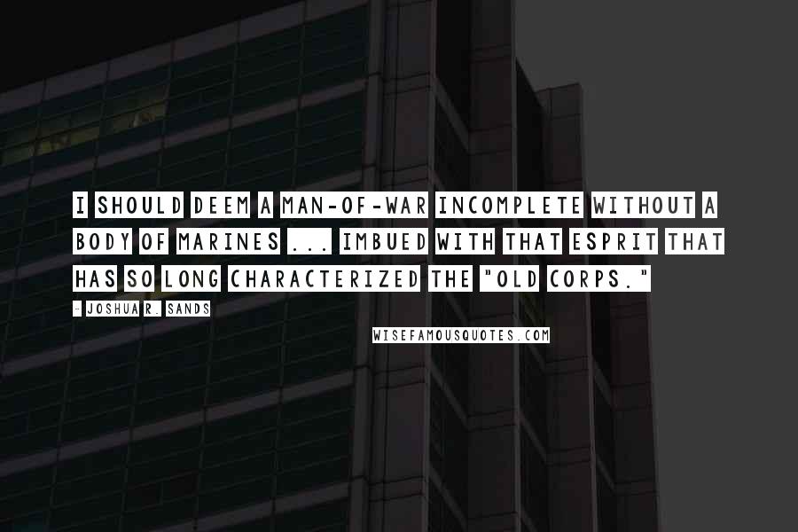 Joshua R. Sands Quotes: I should deem a man-of-war incomplete without a body of Marines ... imbued with that esprit that has so long characterized the "Old Corps."