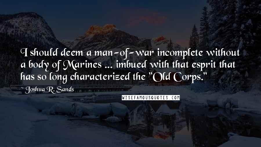 Joshua R. Sands Quotes: I should deem a man-of-war incomplete without a body of Marines ... imbued with that esprit that has so long characterized the "Old Corps."