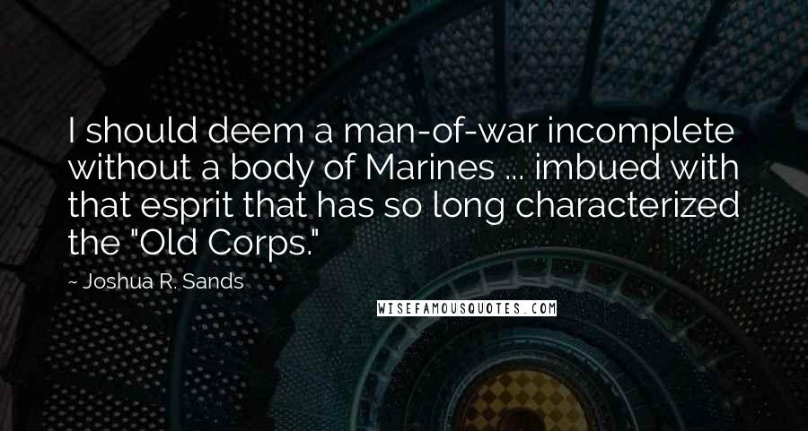 Joshua R. Sands Quotes: I should deem a man-of-war incomplete without a body of Marines ... imbued with that esprit that has so long characterized the "Old Corps."