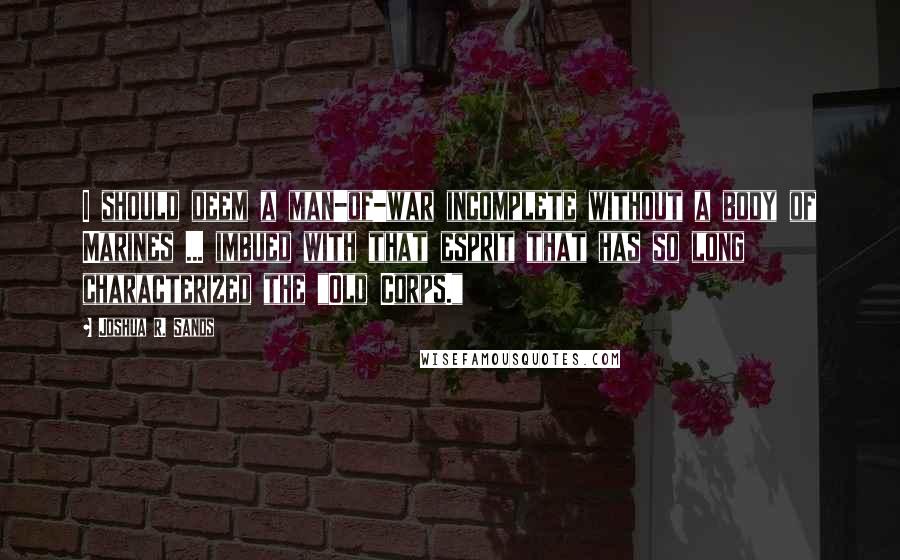 Joshua R. Sands Quotes: I should deem a man-of-war incomplete without a body of Marines ... imbued with that esprit that has so long characterized the "Old Corps."