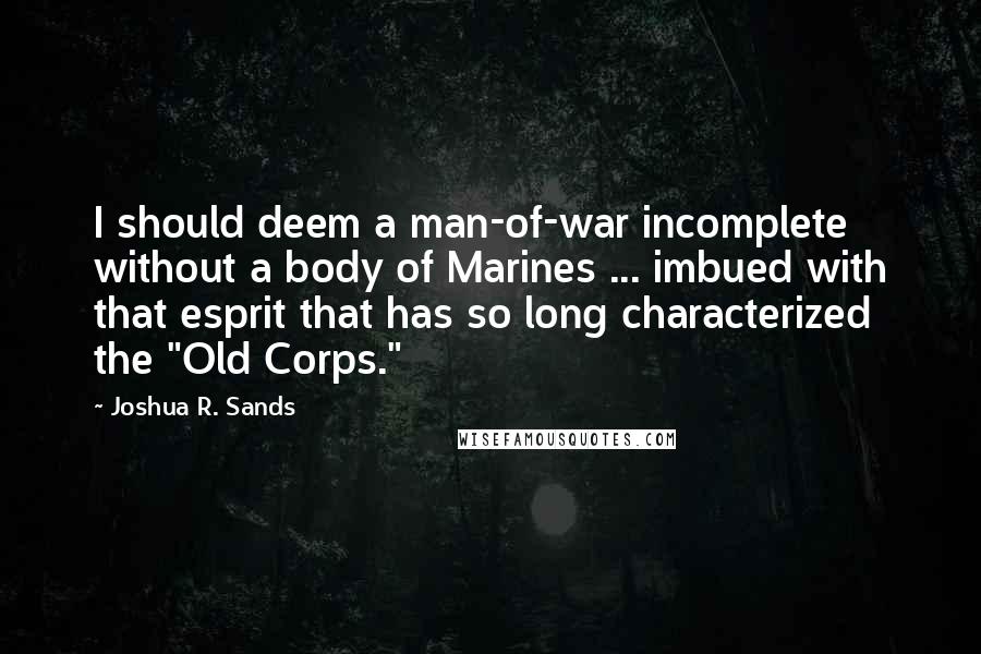 Joshua R. Sands Quotes: I should deem a man-of-war incomplete without a body of Marines ... imbued with that esprit that has so long characterized the "Old Corps."