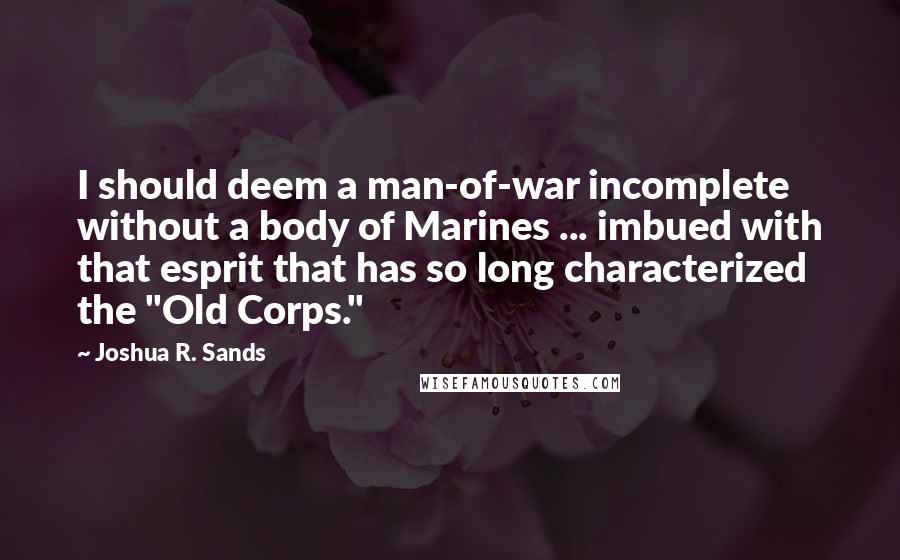 Joshua R. Sands Quotes: I should deem a man-of-war incomplete without a body of Marines ... imbued with that esprit that has so long characterized the "Old Corps."