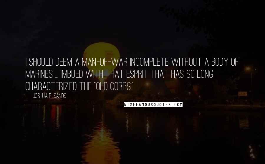 Joshua R. Sands Quotes: I should deem a man-of-war incomplete without a body of Marines ... imbued with that esprit that has so long characterized the "Old Corps."