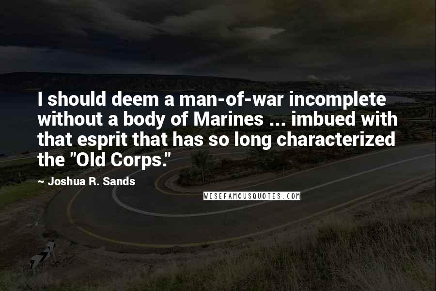 Joshua R. Sands Quotes: I should deem a man-of-war incomplete without a body of Marines ... imbued with that esprit that has so long characterized the "Old Corps."