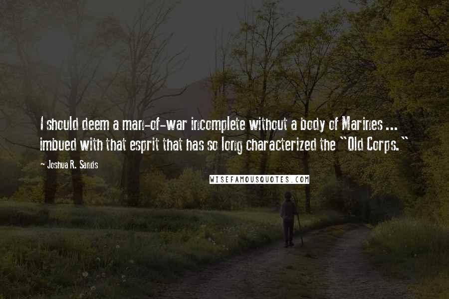 Joshua R. Sands Quotes: I should deem a man-of-war incomplete without a body of Marines ... imbued with that esprit that has so long characterized the "Old Corps."