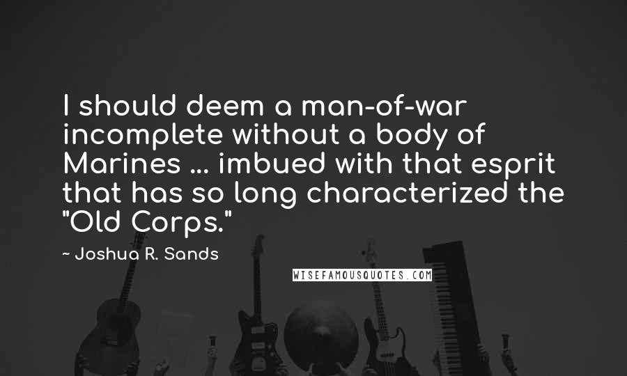 Joshua R. Sands Quotes: I should deem a man-of-war incomplete without a body of Marines ... imbued with that esprit that has so long characterized the "Old Corps."