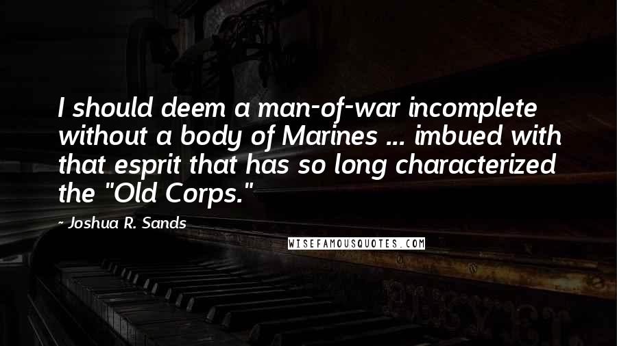 Joshua R. Sands Quotes: I should deem a man-of-war incomplete without a body of Marines ... imbued with that esprit that has so long characterized the "Old Corps."