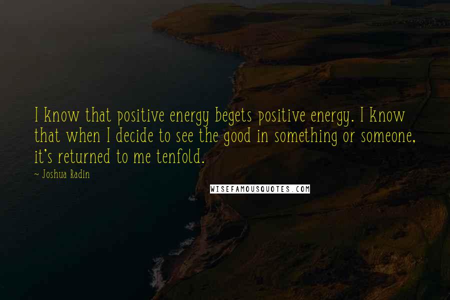 Joshua Radin Quotes: I know that positive energy begets positive energy. I know that when I decide to see the good in something or someone, it's returned to me tenfold.