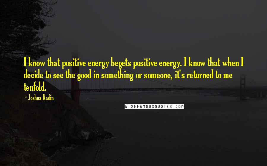 Joshua Radin Quotes: I know that positive energy begets positive energy. I know that when I decide to see the good in something or someone, it's returned to me tenfold.