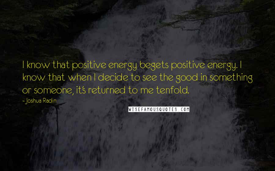 Joshua Radin Quotes: I know that positive energy begets positive energy. I know that when I decide to see the good in something or someone, it's returned to me tenfold.