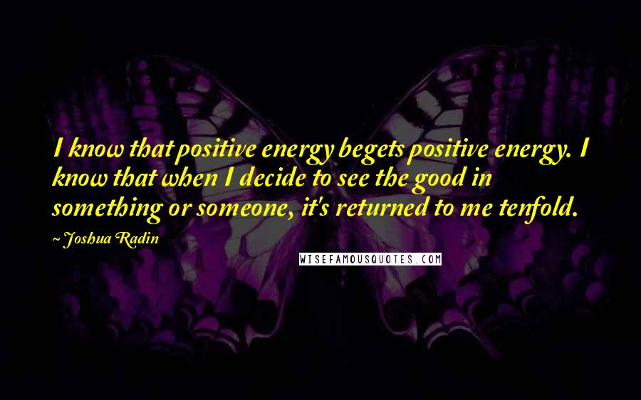 Joshua Radin Quotes: I know that positive energy begets positive energy. I know that when I decide to see the good in something or someone, it's returned to me tenfold.