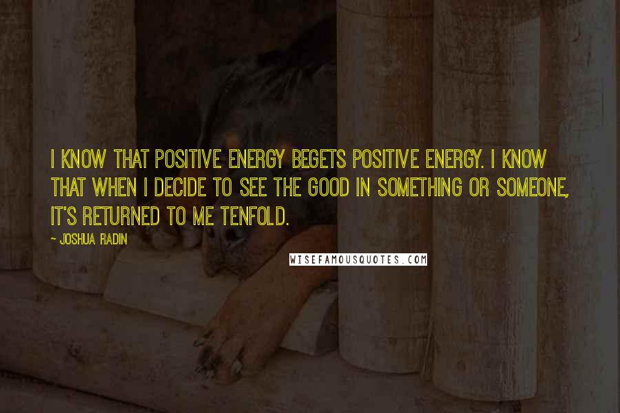 Joshua Radin Quotes: I know that positive energy begets positive energy. I know that when I decide to see the good in something or someone, it's returned to me tenfold.