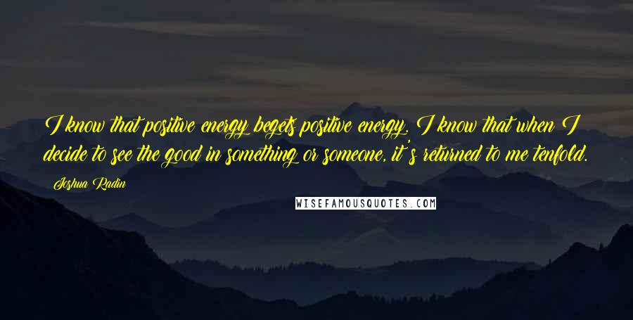 Joshua Radin Quotes: I know that positive energy begets positive energy. I know that when I decide to see the good in something or someone, it's returned to me tenfold.
