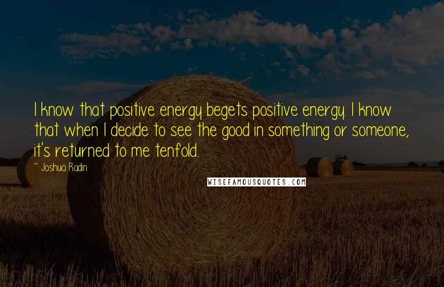 Joshua Radin Quotes: I know that positive energy begets positive energy. I know that when I decide to see the good in something or someone, it's returned to me tenfold.