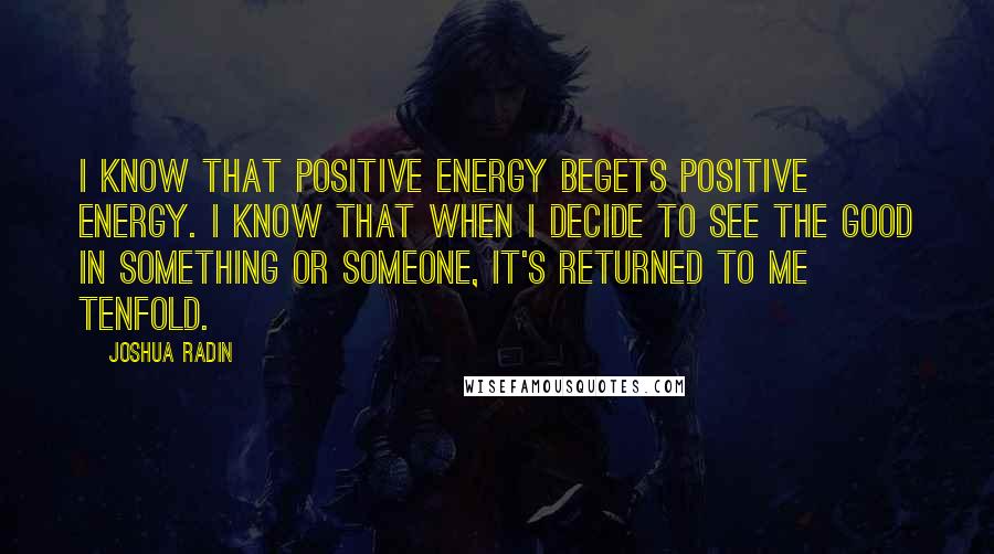 Joshua Radin Quotes: I know that positive energy begets positive energy. I know that when I decide to see the good in something or someone, it's returned to me tenfold.