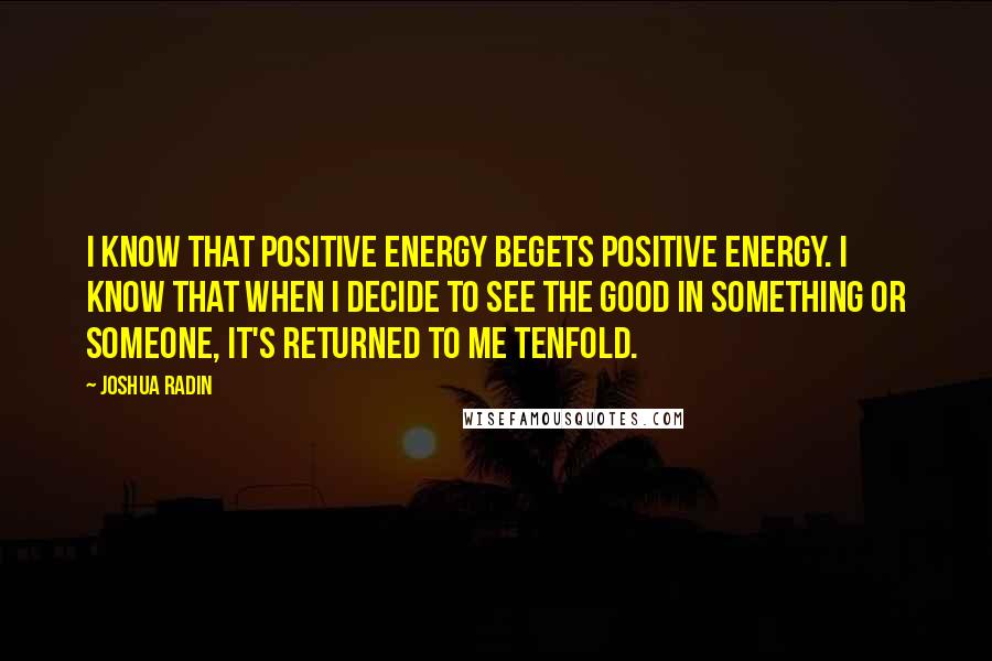 Joshua Radin Quotes: I know that positive energy begets positive energy. I know that when I decide to see the good in something or someone, it's returned to me tenfold.