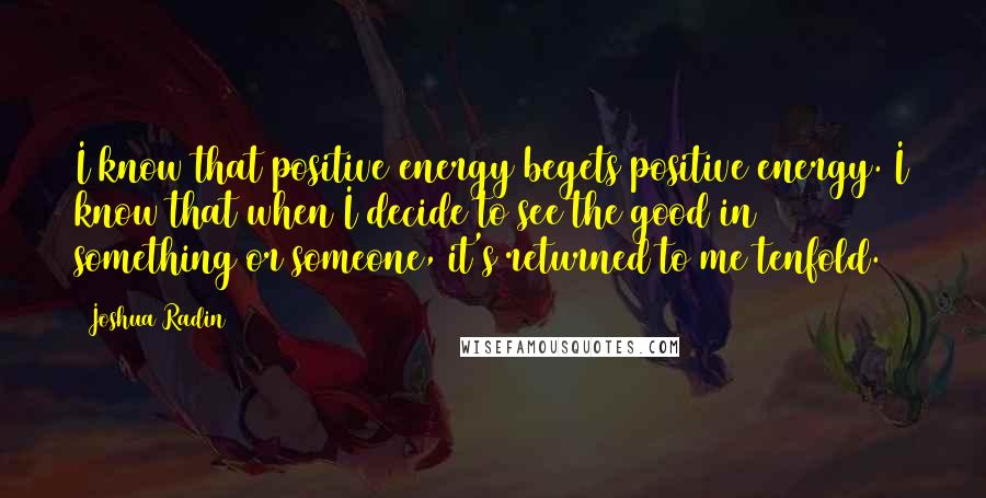 Joshua Radin Quotes: I know that positive energy begets positive energy. I know that when I decide to see the good in something or someone, it's returned to me tenfold.