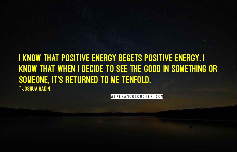 Joshua Radin Quotes: I know that positive energy begets positive energy. I know that when I decide to see the good in something or someone, it's returned to me tenfold.