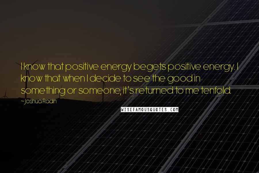 Joshua Radin Quotes: I know that positive energy begets positive energy. I know that when I decide to see the good in something or someone, it's returned to me tenfold.