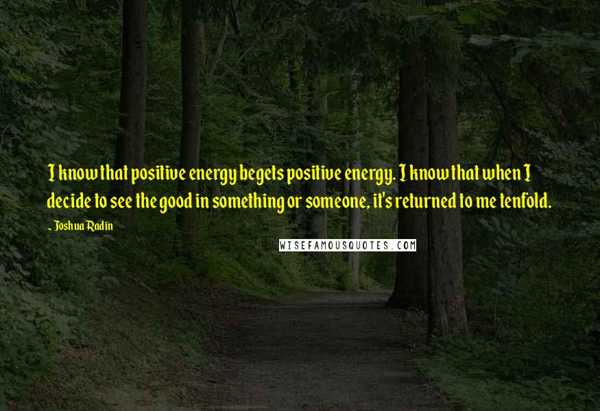 Joshua Radin Quotes: I know that positive energy begets positive energy. I know that when I decide to see the good in something or someone, it's returned to me tenfold.