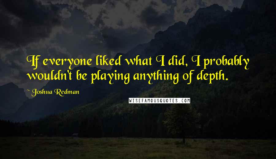 Joshua Redman Quotes: If everyone liked what I did, I probably wouldn't be playing anything of depth.
