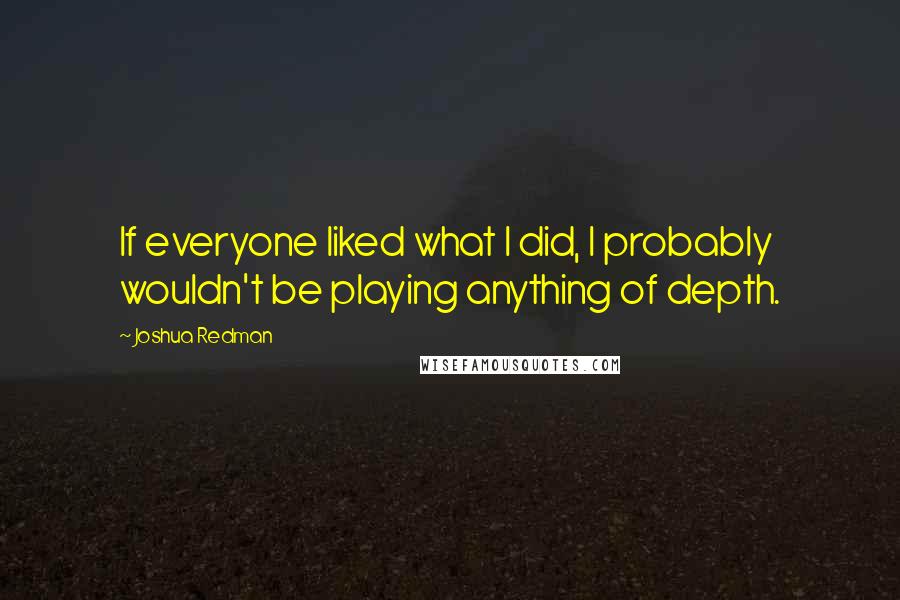 Joshua Redman Quotes: If everyone liked what I did, I probably wouldn't be playing anything of depth.