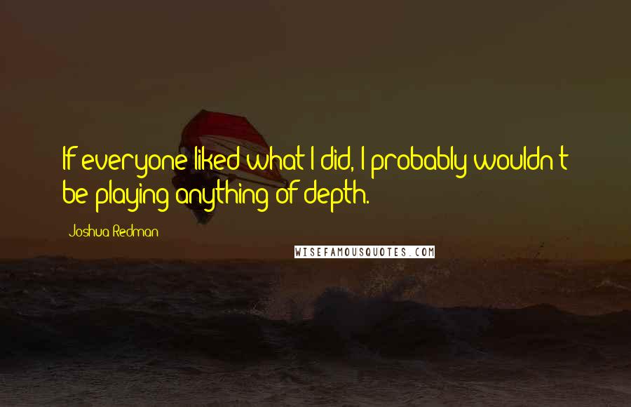 Joshua Redman Quotes: If everyone liked what I did, I probably wouldn't be playing anything of depth.