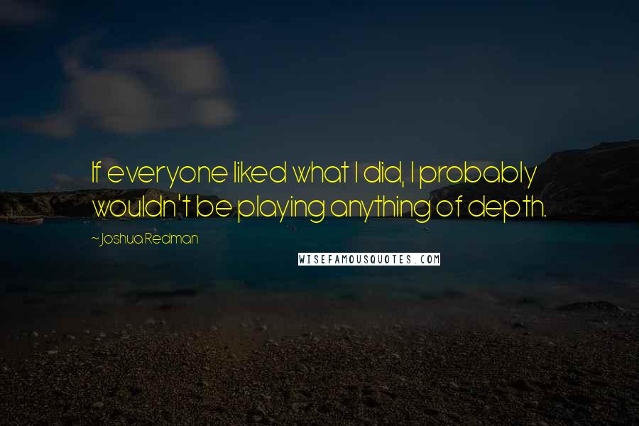 Joshua Redman Quotes: If everyone liked what I did, I probably wouldn't be playing anything of depth.
