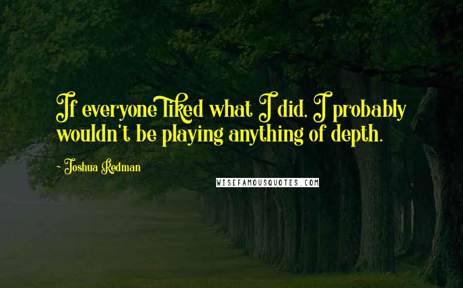 Joshua Redman Quotes: If everyone liked what I did, I probably wouldn't be playing anything of depth.